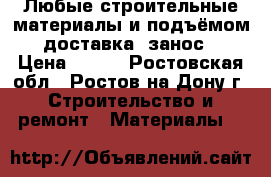 Любые строительные материалы и подъёмом. доставка. занос. › Цена ­ 600 - Ростовская обл., Ростов-на-Дону г. Строительство и ремонт » Материалы   